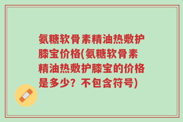 氨糖软骨素精油热敷护膝宝价格(氨糖软骨素精油热敷护膝宝的价格是多少?不包含符号)-第1张图片-超越 氨糖软骨素精油热敷护膝宝价格(氨糖软骨素精油热敷护膝宝的价格是多少?不包含符号)-第1张图片-超越
