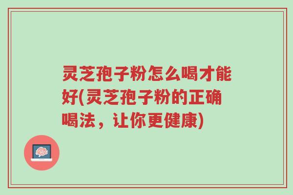 灵芝孢子粉怎么喝才能好(灵芝孢子粉的正确喝法,让你更健康)-第1张图片-超越 灵芝孢子粉怎么喝才能好(灵芝孢子粉的正确喝法,让你更健康)-第1张图片-超越