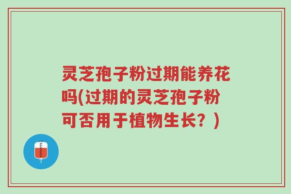 灵芝孢子粉过期能养花吗(过期的灵芝孢子粉可否用于植物生长?)-第1张图片-超越 灵芝孢子粉过期能养花吗(过期的灵芝孢子粉可否用于植物生长?)-第1张图片-超越
