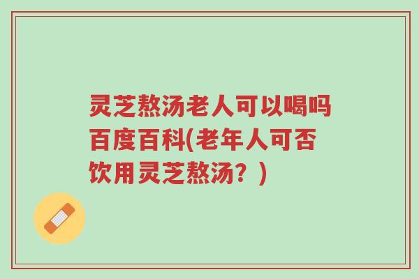 灵芝熬汤老人可以喝吗百度百科(老年人可否饮用灵芝熬汤?)-第1张图片-超越 灵芝熬汤老人可以喝吗百度百科(老年人可否饮用灵芝熬汤?)-第1张图片-超越