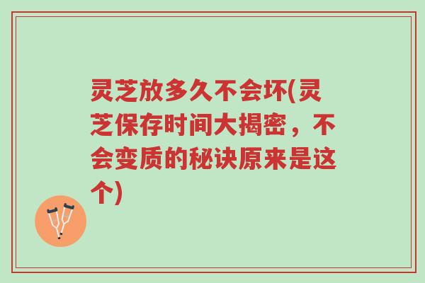 灵芝放多久不会坏(灵芝保存时间大揭密,不会变质的秘诀原来是这个)-第1张图片-超越 灵芝放多久不会坏(灵芝保存时间大揭密,不会变质的秘诀原来是这个)-第1张图片-超越