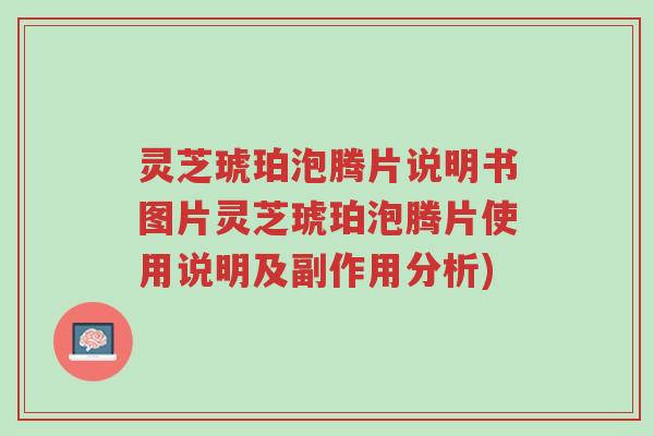 灵芝琥珀泡腾片说明书图片灵芝琥珀泡腾片使用说明及副作用分析)-第1张图片-超越 灵芝琥珀泡腾片说明书图片灵芝琥珀泡腾片使用说明及副作用分析)-第1张图片-超越