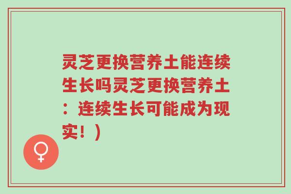 灵芝更换营养土能连续生长吗灵芝更换营养土：连续生长可能成为现实！)-第1张图片-超越