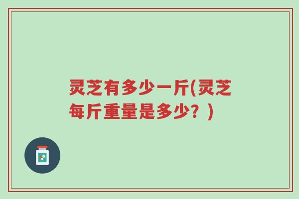 灵芝有多少一斤(灵芝每斤重量是多少?)-第1张图片-超越 灵芝有多少一斤(灵芝每斤重量是多少?)-第1张图片-超越