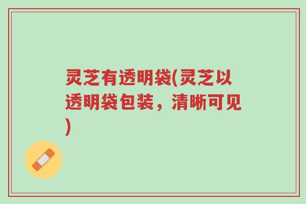 灵芝有透明袋(灵芝以透明袋包装,清晰可见)-第1张图片-超越 灵芝有透明袋(灵芝以透明袋包装,清晰可见)-第1张图片-超越