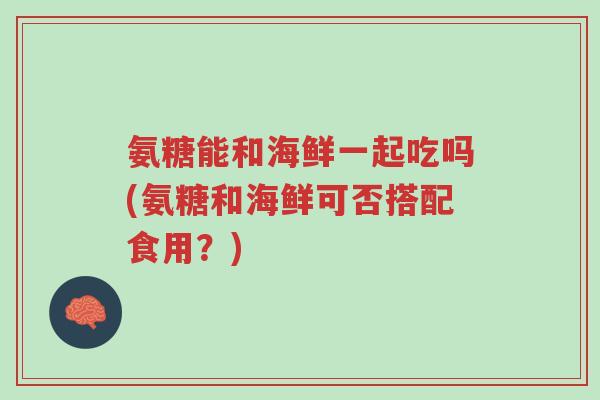 氨糖能和海鲜一起吃吗(氨糖和海鲜可否搭配食用?)-第1张图片-超越 氨糖能和海鲜一起吃吗(氨糖和海鲜可否搭配食用?)-第1张图片-超越