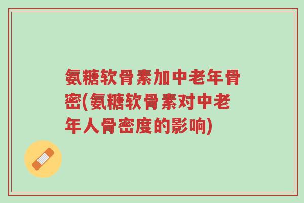 氨糖软骨素加中老年骨密(氨糖软骨素对中老年人骨密度的影响)-第1张图片-超越 氨糖软骨素加中老年骨密(氨糖软骨素对中老年人骨密度的影响)-第1张图片-超越