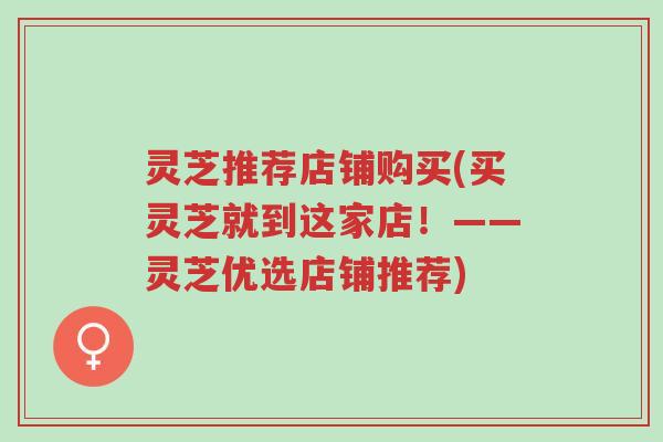 灵芝推荐店铺购买(买灵芝就到这家店!——灵芝优选店铺推荐)-第1张图片-超越 灵芝推荐店铺购买(买灵芝就到这家店!——灵芝优选店铺推荐)-第1张图片-超越