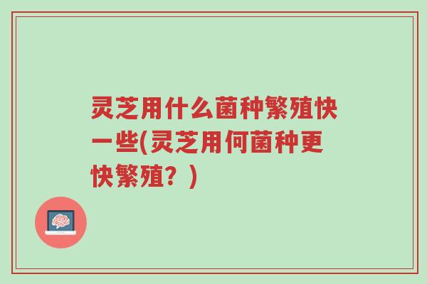 灵芝用什么菌种繁殖快一些(灵芝用何菌种更快繁殖？)-第1张图片-超越