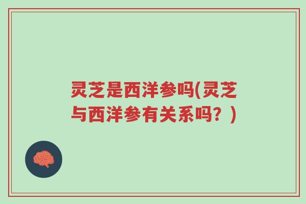 灵芝是西洋参吗(灵芝与西洋参有关系吗?)-第1张图片-超越 灵芝是西洋参吗(灵芝与西洋参有关系吗?)-第1张图片-超越