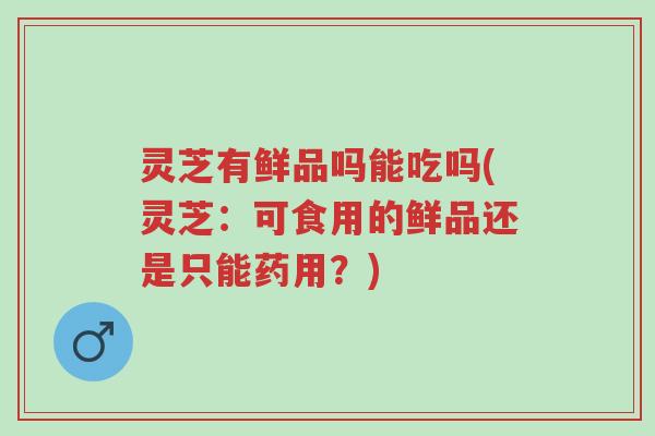 灵芝有鲜品吗能吃吗(灵芝:可食用的鲜品还是只能药用?)-第1张图片-超越 灵芝有鲜品吗能吃吗(灵芝:可食用的鲜品还是只能药用?)-第1张图片-超越