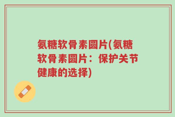 氨糖软骨素圆片(氨糖软骨素圆片:保护关节健康的选择)-第1张图片-超越 氨糖软骨素圆片(氨糖软骨素圆片:保护关节健康的选择)-第1张图片-超越