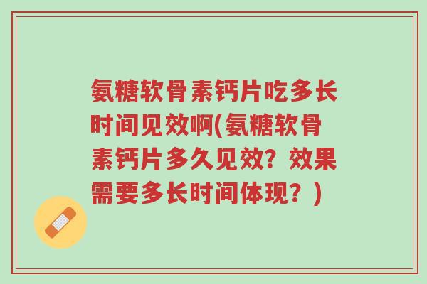 氨糖软骨素钙片吃多长时间见效啊(氨糖软骨素钙片多久见效?效果需要多长时间体现?)-第1张图片-超越 氨糖软骨素钙片吃多长时间见效啊(氨糖软骨素钙片多久见效?效果需要多长时间体现?)-第1张图片-超越