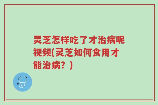 灵芝怎样吃了才治病呢视频(灵芝如何食用才能治病?)-第1张图片-超越 灵芝怎样吃了才治病呢视频(灵芝如何食用才能治病?)-第1张图片-超越