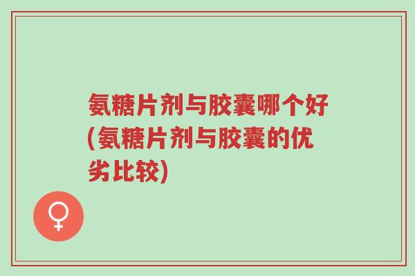 氨糖片剂与胶囊哪个好(氨糖片剂与胶囊的优劣比较)-第1张图片-超越 氨糖片剂与胶囊哪个好(氨糖片剂与胶囊的优劣比较)-第1张图片-超越