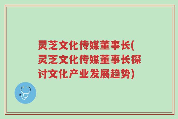 灵芝文化传媒董事长(灵芝文化传媒董事长探讨文化产业发展趋势)-第1张图片-超越 灵芝文化传媒董事长(灵芝文化传媒董事长探讨文化产业发展趋势)-第1张图片-超越