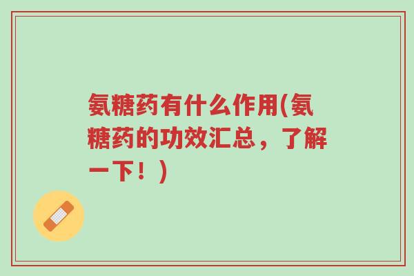 氨糖药有什么作用(氨糖药的功效汇总，了解一下！)-第1张图片-超越