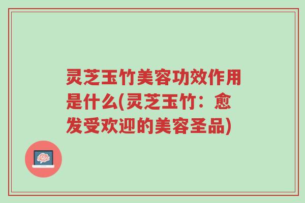 灵芝玉竹美容功效作用是什么(灵芝玉竹:愈发受欢迎的美容圣品)-第1张图片-超越 灵芝玉竹美容功效作用是什么(灵芝玉竹:愈发受欢迎的美容圣品)-第1张图片-超越