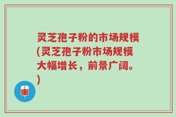 灵芝孢子粉的市场规模(灵芝孢子粉市场规模大幅增长,前景广阔。)-第1张图片-超越 灵芝孢子粉的市场规模(灵芝孢子粉市场规模大幅增长,前景广阔。)-第1张图片-超越
