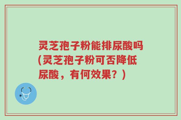 灵芝孢子粉能排尿酸吗(灵芝孢子粉可否降低尿酸,有何效果?)-第1张图片-超越 灵芝孢子粉能排尿酸吗(灵芝孢子粉可否降低尿酸,有何效果?)-第1张图片-超越