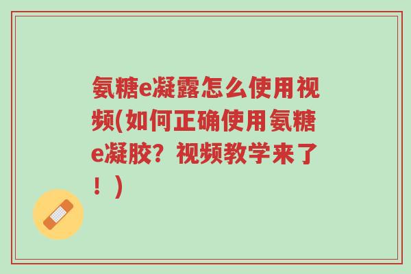 氨糖e凝露怎么使用视频(如何正确使用氨糖e凝胶？视频教学来了！)-第1张图片-超越