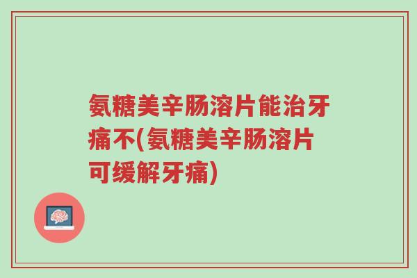 氨糖美辛肠溶片能治牙痛不(氨糖美辛肠溶片可缓解牙痛)-第1张图片-超越 氨糖美辛肠溶片能治牙痛不(氨糖美辛肠溶片可缓解牙痛)-第1张图片-超越