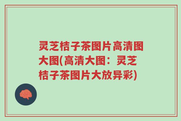 灵芝桔子茶图片高清图大图(高清大图：灵芝桔子茶图片大放异彩)-第1张图片-超越