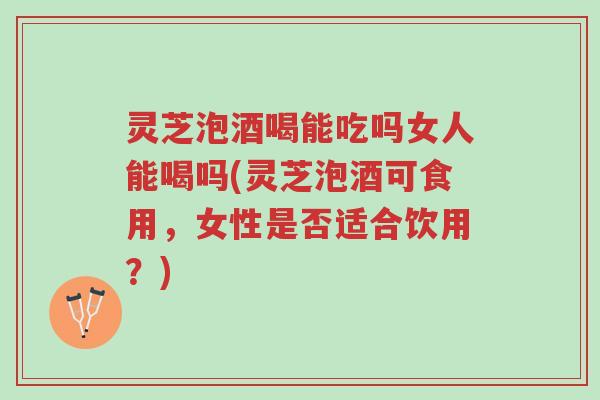 灵芝泡酒喝能吃吗女人能喝吗(灵芝泡酒可食用,女性是否适合饮用?)-第1张图片-超越 灵芝泡酒喝能吃吗女人能喝吗(灵芝泡酒可食用,女性是否适合饮用?)-第1张图片-超越