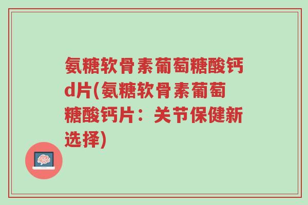 氨糖软骨素葡萄糖酸钙d片(氨糖软骨素葡萄糖酸钙片：关节保健新选择)-第1张图片-超越