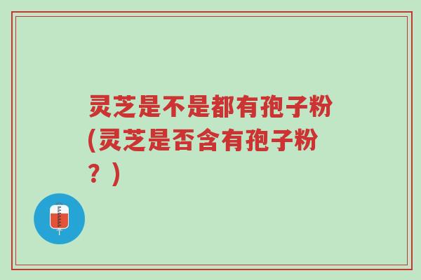 灵芝是不是都有孢子粉(灵芝是否含有孢子粉？)-第1张图片-超越