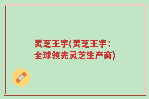 灵芝王宇(灵芝王宇:全球领先灵芝生产商)-第1张图片-超越 灵芝王宇(灵芝王宇:全球领先灵芝生产商)-第1张图片-超越