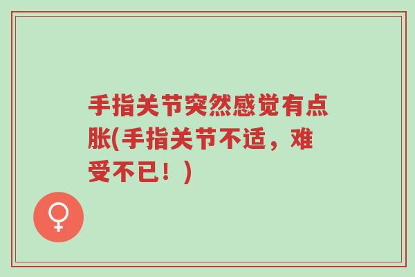 手指关节突然感觉有点胀(手指关节不适,难受不已!)-第1张图片-超越 手指关节突然感觉有点胀(手指关节不适,难受不已!)-第1张图片-超越