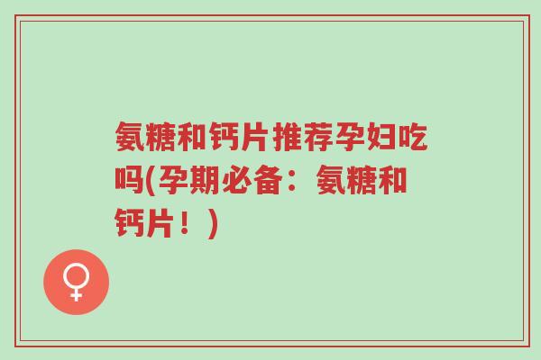 氨糖和钙片推荐孕妇吃吗(孕期必备:氨糖和钙片!)-第1张图片-超越 氨糖和钙片推荐孕妇吃吗(孕期必备:氨糖和钙片!)-第1张图片-超越