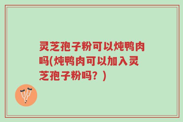 灵芝孢子粉可以炖鸭肉吗(炖鸭肉可以加入灵芝孢子粉吗?)-第1张图片-超越 灵芝孢子粉可以炖鸭肉吗(炖鸭肉可以加入灵芝孢子粉吗?)-第1张图片-超越