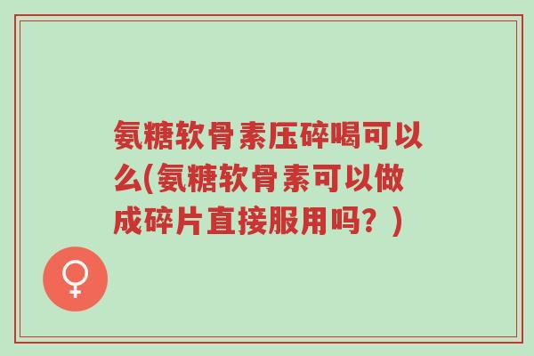 氨糖软骨素压碎喝可以么(氨糖软骨素可以做成碎片直接服用吗?)-第1张图片-超越 氨糖软骨素压碎喝可以么(氨糖软骨素可以做成碎片直接服用吗?)-第1张图片-超越