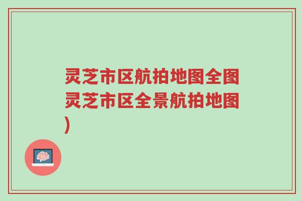 灵芝市区航拍地图全图灵芝市区全景航拍地图)-第1张图片-超越