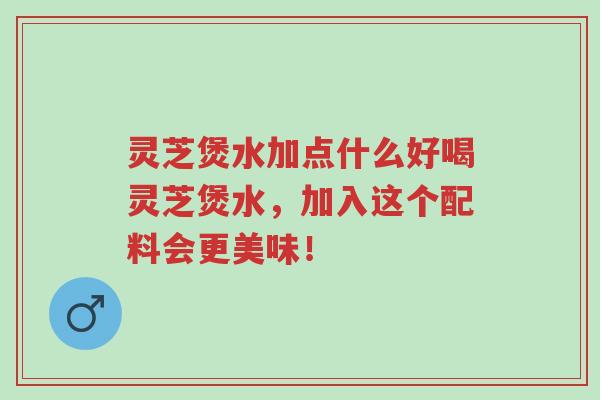 灵芝煲水加点什么好喝灵芝煲水,加入这个配料会更美味!-第1张图片-超越 灵芝煲水加点什么好喝灵芝煲水,加入这个配料会更美味!-第1张图片-超越