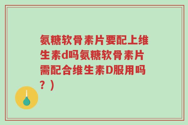 氨糖软骨素片要配上维生素d吗氨糖软骨素片需配合维生素D服用吗?)-第1张图片-超越 氨糖软骨素片要配上维生素d吗氨糖软骨素片需配合维生素D服用吗?)-第1张图片-超越