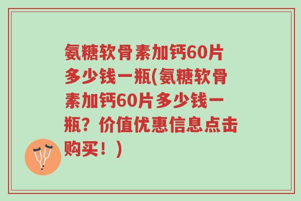 氨糖软骨素加钙60片多少钱一瓶(氨糖软骨素加钙60片多少钱一瓶?价值优惠信息点击购买!)-第1张图片-超越 氨糖软骨素加钙60片多少钱一瓶(氨糖软骨素加钙60片多少钱一瓶?价值优惠信息点击购买!)-第1张图片-超越