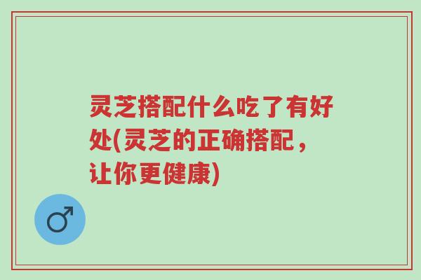 灵芝搭配什么吃了有好处(灵芝的正确搭配,让你更健康)-第1张图片-超越 灵芝搭配什么吃了有好处(灵芝的正确搭配,让你更健康)-第1张图片-超越