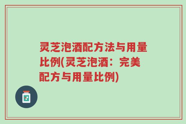 灵芝泡酒配方法与用量比例(灵芝泡酒:完美配方与用量比例)-第1张图片-超越 灵芝泡酒配方法与用量比例(灵芝泡酒:完美配方与用量比例)-第1张图片-超越