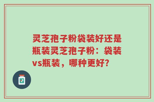 灵芝孢子粉袋装好还是瓶装灵芝孢子粉:袋装vs瓶装,哪种更好?-第1张图片-超越 灵芝孢子粉袋装好还是瓶装灵芝孢子粉:袋装vs瓶装,哪种更好?-第1张图片-超越