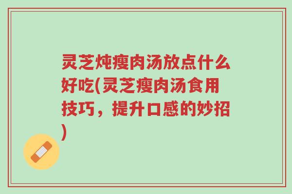 灵芝炖瘦肉汤放点什么好吃(灵芝瘦肉汤食用技巧,提升口感的妙招)-第1张图片-超越 灵芝炖瘦肉汤放点什么好吃(灵芝瘦肉汤食用技巧,提升口感的妙招)-第1张图片-超越