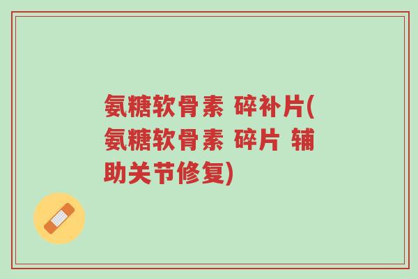 氨糖软骨素 碎补片(氨糖软骨素 碎片 辅助关节修复)-第1张图片-超越 氨糖软骨素 碎补片(氨糖软骨素 碎片 辅助关节修复)-第1张图片-超越