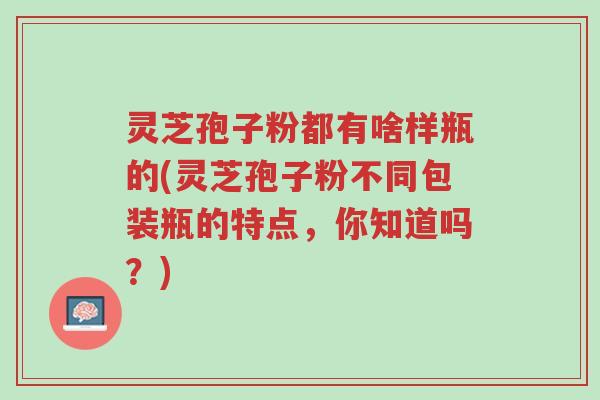 灵芝孢子粉都有啥样瓶的(灵芝孢子粉不同包装瓶的特点,你知道吗?)-第1张图片-超越 灵芝孢子粉都有啥样瓶的(灵芝孢子粉不同包装瓶的特点,你知道吗?)-第1张图片-超越