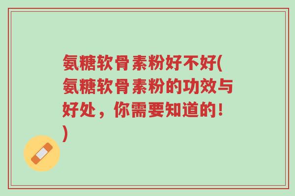 氨糖软骨素粉好不好(氨糖软骨素粉的功效与好处,你需要知道的!)-第1张图片-超越 氨糖软骨素粉好不好(氨糖软骨素粉的功效与好处,你需要知道的!)-第1张图片-超越
