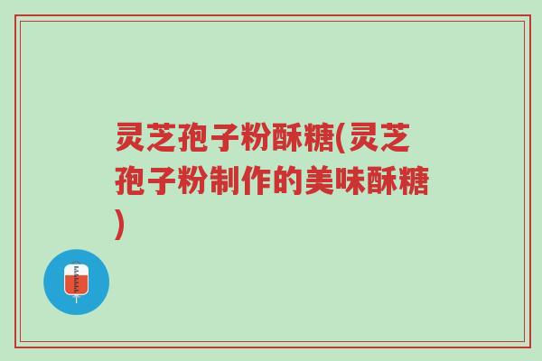 灵芝孢子粉酥糖(灵芝孢子粉制作的美味酥糖)-第1张图片-超越 灵芝孢子粉酥糖(灵芝孢子粉制作的美味酥糖)-第1张图片-超越