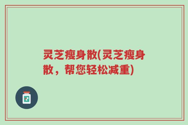 灵芝瘦身散(灵芝瘦身散,帮您轻松减重)-第1张图片-超越 灵芝瘦身散(灵芝瘦身散,帮您轻松减重)-第1张图片-超越