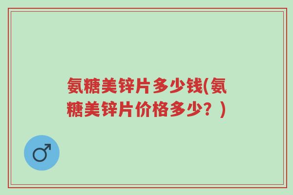 氨糖美锌片多少钱(氨糖美锌片价格多少?)-第1张图片-超越 氨糖美锌片多少钱(氨糖美锌片价格多少?)-第1张图片-超越