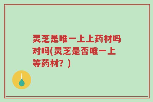 灵芝是唯一上上药材吗对吗(灵芝是否唯一上等药材?)-第1张图片-超越 灵芝是唯一上上药材吗对吗(灵芝是否唯一上等药材?)-第1张图片-超越
